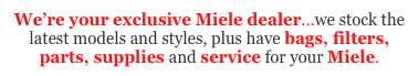 We’re your exclusive Miele dealer...we stock the latest models and styles, plus have bags, filters, parts, supplies and service for your Miele.